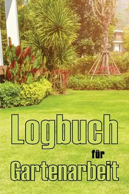 Logbuch für Gartenarbeit: Tracker für Anfänger und passionierte Gärtner, Blumen, Obst, Gemüse, Pflanz- und Pflegeanleitungen by Bianca Blumenfeld