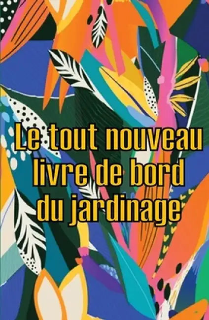 Le tout nouveau livre de bord du jardinage: Le livre de jardinage pour les débutants et les jardiniers chevronnés, les fleurs, les fruits et les légum by Olivia Gueguen