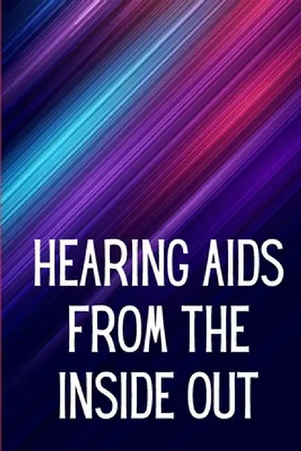 Hearing Aids From th e Inside Out: How To Choose A Good One And Maximise Its Power: Hearing Aid Secrets You Should Know by Denissa W. Okabe