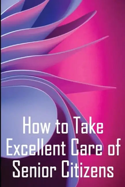How to Take Excellent Care of Senior Citizens: A guide to selecting an assisted living or nursing home, as well as what to do if your finances run out by Serena Newmann