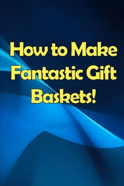 How to Make Fantastic Gift Baskets!: Learn How to Make Money Smartly and Sassily by Shelly Orlando