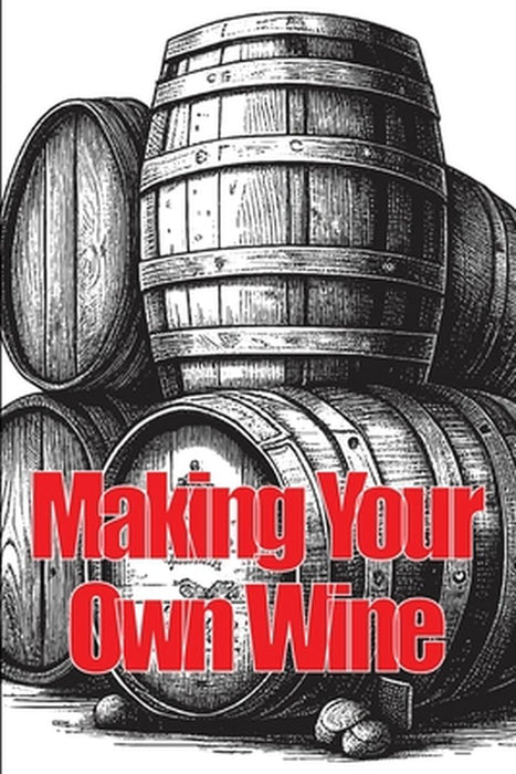 Making Your Own Wine: Everything You Need to Know to Make Your Own Wine at Home by Samantha Ketsby