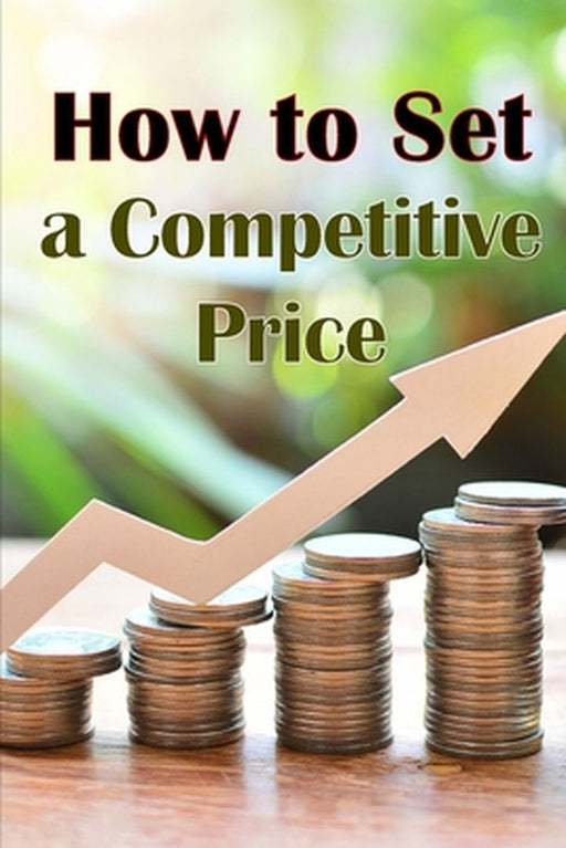 How to Set a Competitive Price: Putting a Value on Your Offering How to Set a Price Your Product's Ideal Pricing Methods by Ralf Shelton