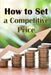 How to Set a Competitive Price: Putting a Value on Your Offering How to Set a Price Your Product's Ideal Pricing Methods by Ralf Shelton