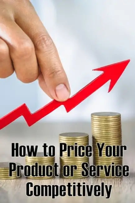 How to Price Your Product or Service Competitively: Perfect Gift Idea The best ways to price your product by Anabelle K. Irsch