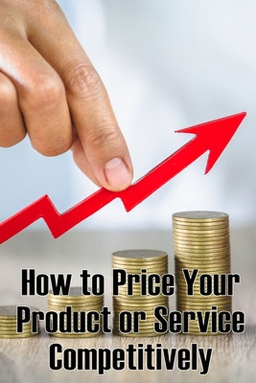 How to Price Your Product or Service Competitively: Perfect Gift Idea The best ways to price your product by Anabelle K. Irsch