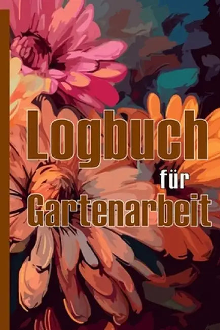 Logbuch für Gartenarbeit: Tracker für Anfänger und passionierte Gärtner, Blumen, Obst, Gemüse, Pflanz- und Pflegeanleitungen Eine nützliche Gesc by Ristof Kirschenbaum
