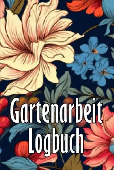 Gartenarbeit Logbuch: Tracker für Anfänger und passionierte Gärtner, Blumen, Obst, Gemüse, Pflanz- und Pflegeanleitungen by Tillmann Schoenberg