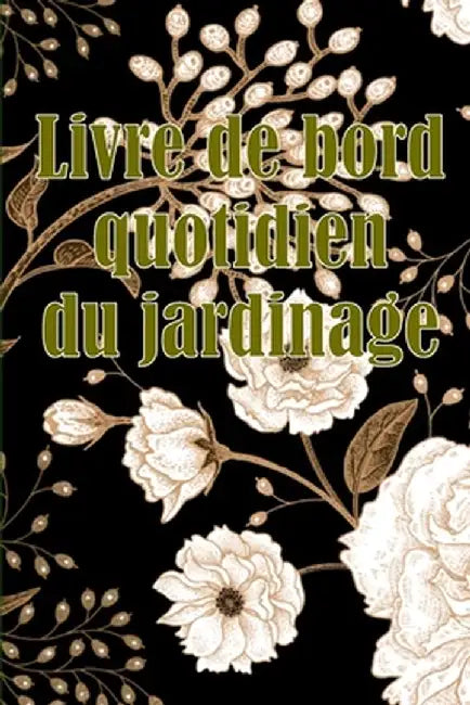 Livre de bord quotidien du jardinage: Le livre de jardinage pour les débutants et les jardiniers chevronnés, les fleurs, les fruits et les légumes by Franck Jacquet