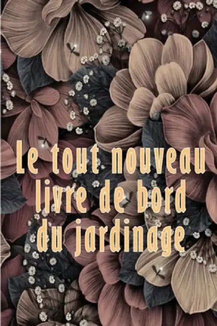 Le tout nouveau livre de bord du jardinage: Livre de bord pour jardiniers débutants et confirmés Idée cadeau parfaite pour les amoureux du jardinage by Constance Alméras