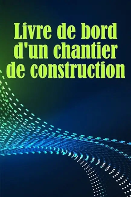 Livre de bord d'un chantier de construction: Suivi quotidien des chantiers de construction pour enregistrer la main-d'oeuvre, les tâches, les horaires by Alexandra Boissonade