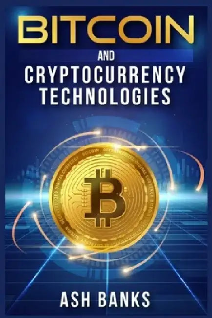 Bitcoin and Cryptocurrency Technologies: Everything You Need to Know to Make Money with Crypto Trading and Achieve Financial Freedom (2022 Guide for B by Ash Banks