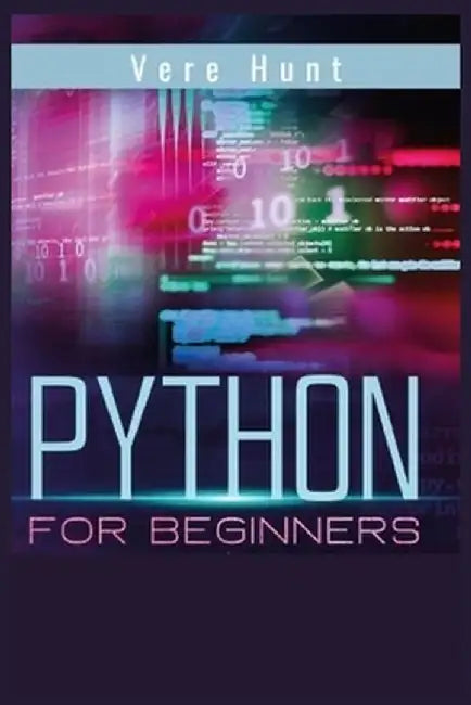 Python for Beginners: Coding, Programming, and Web-Programming Made Simple and Fast. Become a Python Programmer (2022 Guide) by Vere Hunt