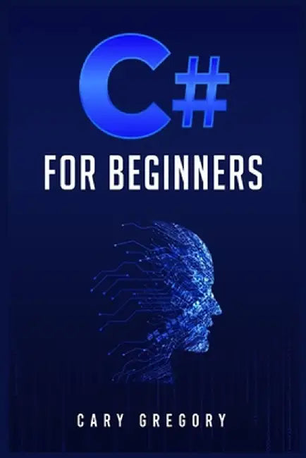 C# for Beginners: A Complete C# Programming Guide to Getting You Started Right Away! (2022 Crash Course for All) by Cary Gregory