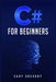 C# for Beginners: A Complete C# Programming Guide to Getting You Started Right Away! (2022 Crash Course for All) by Cary Gregory