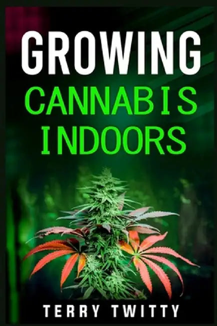 Growing Cannabis Indoors: Grow Your Own Marijuana Indoors Using This Easy-to-Follow Guide (2022 Crash Course for Beginners) by Terry Twitty