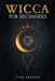 Wicca for Beginners: A Collection of Essentials for the Solo Practitioner. Beginning Practical Magic, Faith, Spells, Magic, Shadow, and Wit by Tyne French