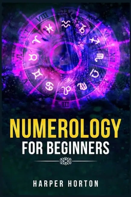 Numerology for Beginners: Learn How to Use Numerology, Astrology, Numbers, and Tarot to Take Charge of Your Life and Create the One You Deserve by Harper Horton