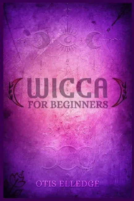 Wicca for Beginners: Guide to Learn the Secrets of Witchcraft with Wiccan Spells, Moon Rituals, Tarot, Meditation, Herbal Power, Crystal, a by Otis Elledge