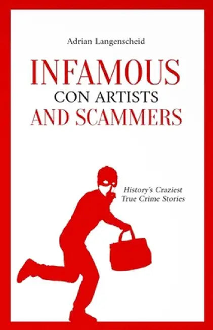 Infamous Con Artists and Scammers: History's Craziest True Crime Stories by Adrian Langenscheid