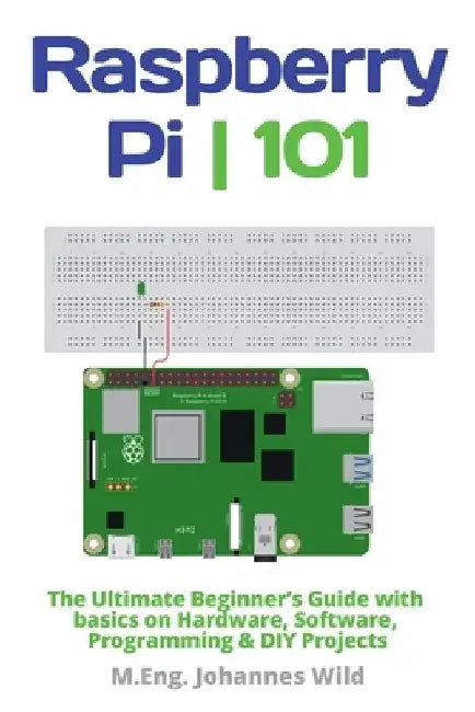 Raspberry Pi 101: The Ultimate Beginner's Guide with Basics on Hardware, Software, Programming & DIY Projects by M. Eng Johannes Wild