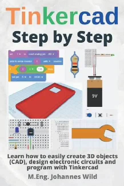 Tinkercad Step by Step: Learn how to easily create 3D objects (CAD), design electronic circuits and program with Tinkercad by M. Eng Johannes Wild