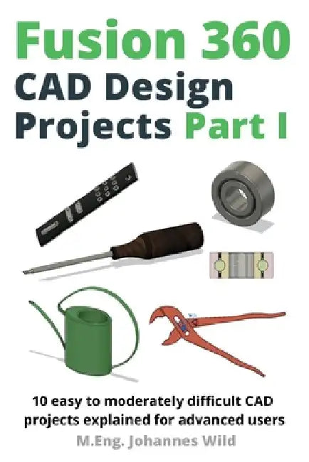 Fusion 360 CAD Design Projects Part I: 10 easy to moderately difficult CAD projects explained for advanced users by M. Eng Johannes Wild