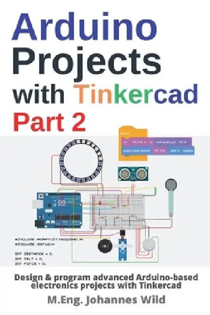Arduino Projects with Tinkercad Part 2: Design & program advanced Arduino-based electronics projects with Tinkercad by M. Eng Johannes Wild