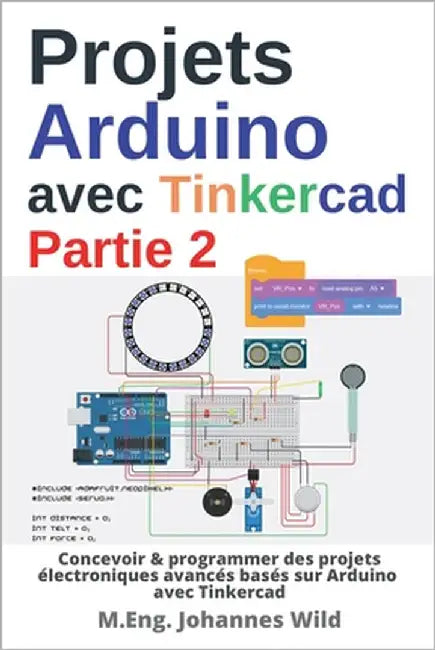 Projets Arduino avec Tinkercad Partie 2: Concevoir & programmer des projets électroniques avancés basés sur Arduino avec Tinkercad by Wild, M. Eng Johannes