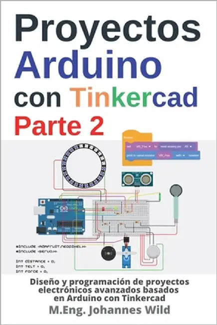 Proyectos Arduino con Tinkercad Parte 2: Diseño y programación de proyectos electrónicos avanzados basados en Arduino con Tinkercad by Wild, M. Eng Johannes
