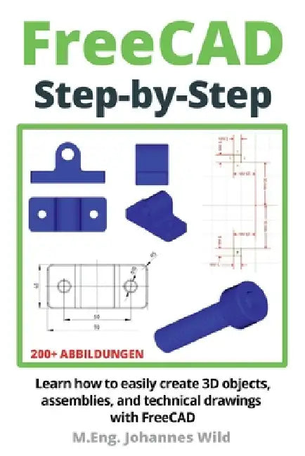 FreeCAD Step by Step: Learn how to easily create 3D objects, assemblies, and technical drawings with FreeCAD by M. Eng Johannes Wild