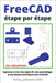FreeCAD étape par étape: Apprenez à créer des objets 3D, des assemblages et des dessins techniques avec FreeCAD by Wild, M. Eng Johannes