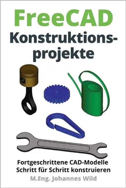 FreeCAD Konstruktionsprojekte: Fortgeschrittene CAD-Modelle Schritt für Schritt konstruieren by Wild, M. Eng Johannes