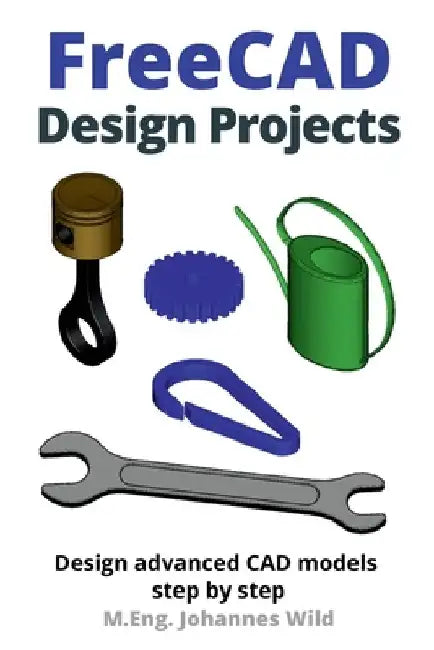 FreeCAD Design Projects: Design advanced CAD models step by step by M. Eng Johannes Wild