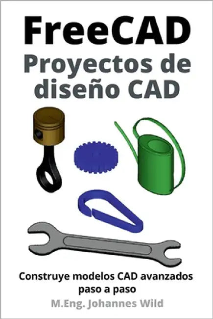 FreeCAD Proyectos de diseño CAD: Construye modelos CAD avanzados paso a paso by Wild, M. Eng Johannes