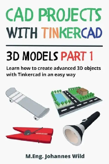 CAD Projects with Tinkercad 3D Models Part 1: Learn how to create advanced 3D objects with Tinkercad in an easy way by M. Eng Johannes Wild