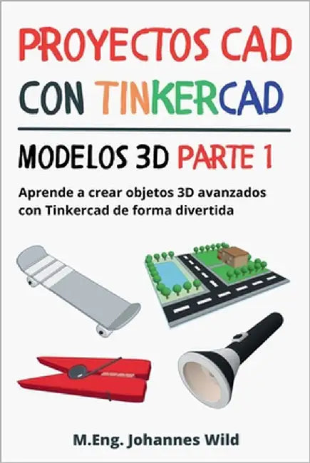 Proyectos CAD con Tinkercad Modelos 3D Parte 1: Aprende a crear objetos 3D avanzados con Tinkercad de forma divertida by Wild, M. Eng Johannes