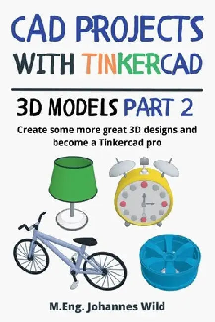 CAD Projects with Tinkercad 3D-Models Part 2: Create some more great 3D designs and become a Tinkercad pro by M. Eng Johannes Wild