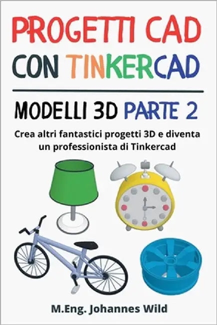 Progetti CAD con Tinkercad Modelli 3D Parte 2: Crea altri fantastici progetti 3D e diventa un professionista di Tinkercad by Wild, M. Eng Johannes