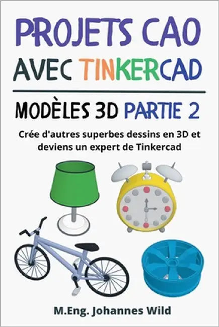 Projets CAO avec Tinkercad Modèles 3D Partie 2: Crée d'autres superbes dessins en 3D et deviens un expert de Tinkercad by Wild, M. Eng Johannes