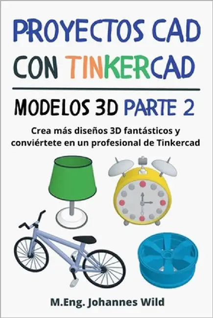 Proyectos CAD con Tinkercad Modelos 3D Parte 2: Crea más diseños 3D fantásticos y conviértete en un profesional de Tinkercad by Wild, M. Eng Johannes