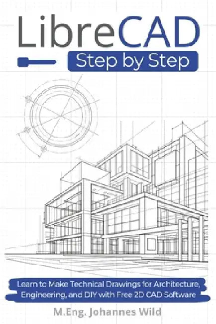 LibreCAD Step by Step: Learn to Make Technical Drawings for Architecture, Engineering, and DIY with Free 2D CAD Software by M. Eng Johannes Wild