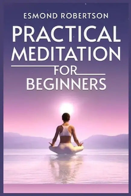 Practical Meditation for Beginners: Finding Calm Within Chaos. A Beginner's Guide to Meditation Techniques (2023) by Esmond Robertson