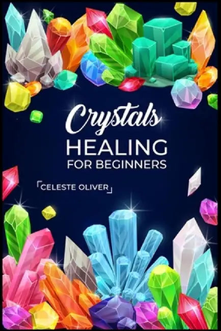 Crystals Healing for Beginners: Discovering the Power of Crystals. A Beginner's Guide to Crystal Healing (2023 Crash Course for Beginners) by Celeste Oliver