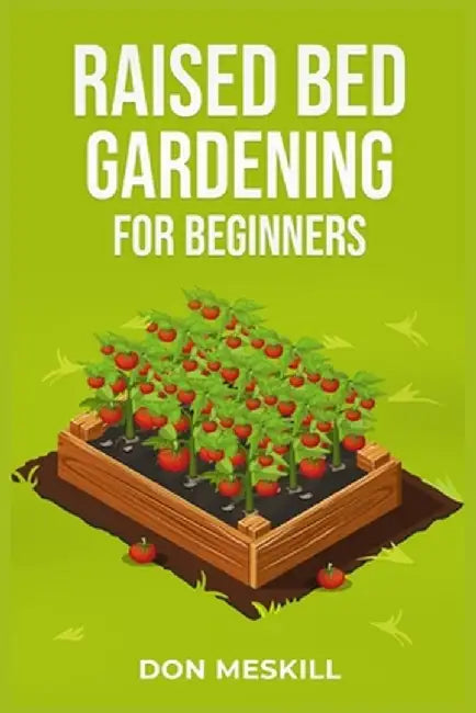 Raised Bed Gardening for Beginners: A Step-by-Step Guide to Growing Your Own Vegetables, Herbs, and Flowers (2023 Crash Course for Beginners) by Don Meskill