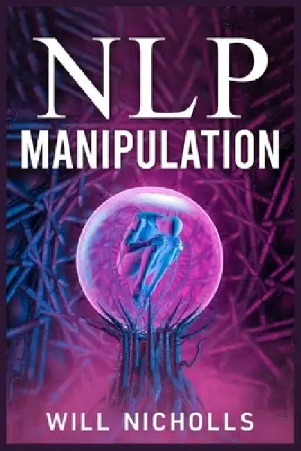 Nlp Manipulation: How to Master the Art of Neuro-Linguistic Programming to Influence and Control People (2023 Guide for Beginners) by Will Nicholls