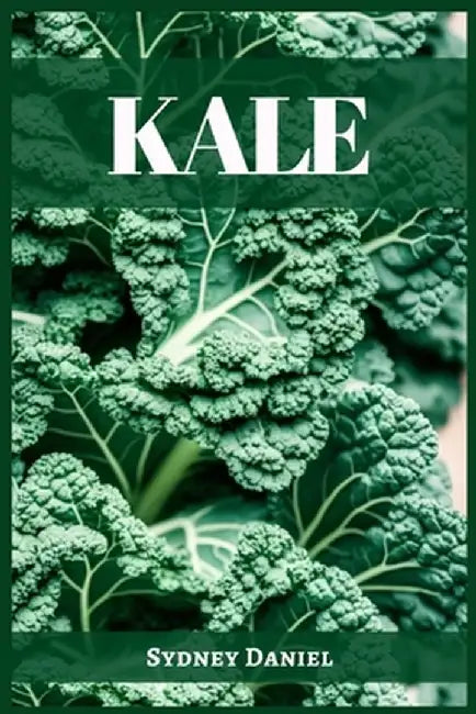 Kale: The Leafy Green Powerhouse for Vibrant Health and Culinary Delights (2023 Guide for Beginners) by Sydney Daniel
