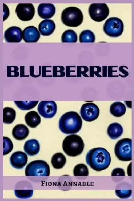 Blueberries: From Superfood to Scrumptious Delights (2023 Guide for Beginners) by Fiona Annable