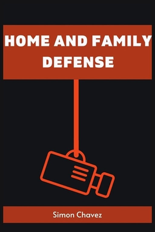 Home and Family Defense: Safeguarding Your Loved Ones and Property (2023 Guide for Beginners) by Simon Chavez