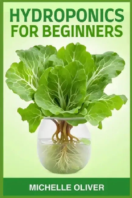 Hydroponics for Beginners: A Step-by-Step Guide to Growing Plants Without Soil (2024) by Michelle Oliver